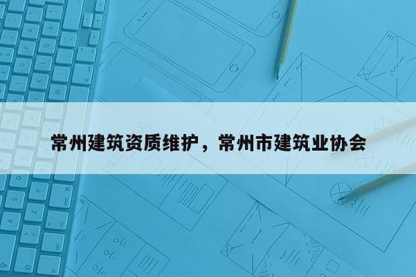 常州建筑資質(zhì)維護(hù)，常州市建筑業(yè)協(xié)會