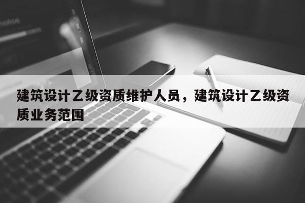 建筑設計乙級資質維護人員，建筑設計乙級資質業務范圍