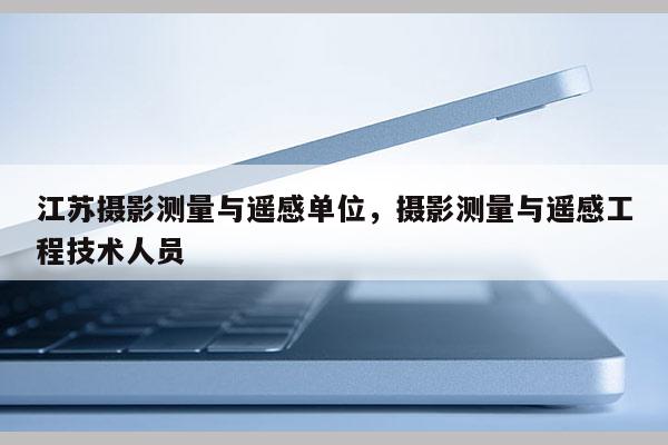 江蘇攝影測量與遙感單位，攝影測量與遙感工程技術人員