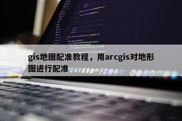 gis地圖配準教程，用arcgis對地形圖進行配準