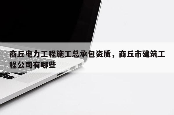 商丘電力工程施工總承包資質，商丘市建筑工程公司有哪些