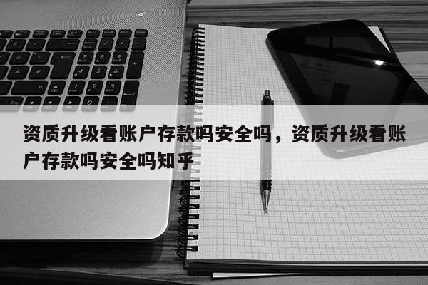 資質升級看賬戶存款嗎安全嗎，資質升級看賬戶存款嗎安全嗎知乎