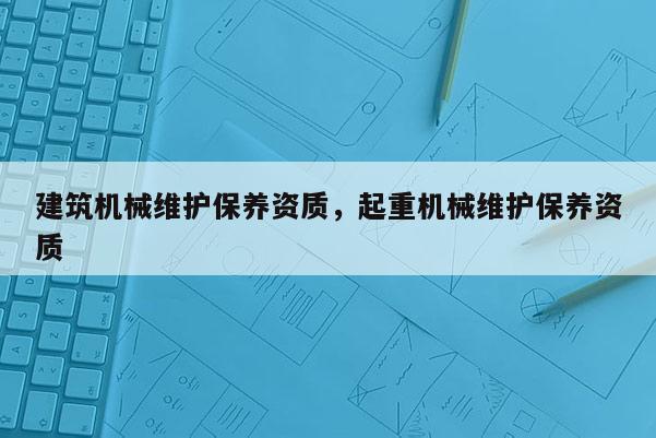 建筑機(jī)械維護(hù)保養(yǎng)資質(zhì)，起重機(jī)械維護(hù)保養(yǎng)資質(zhì)