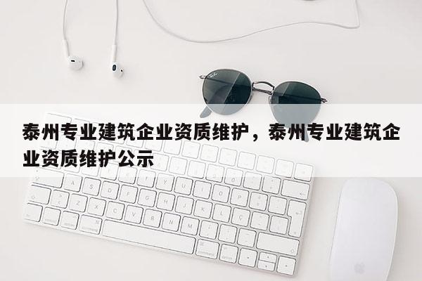 泰州專業建筑企業資質維護，泰州專業建筑企業資質維護公示