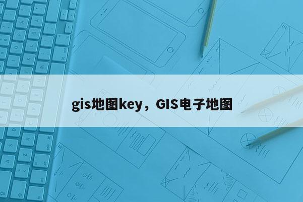 gis地圖key，GIS電子地圖