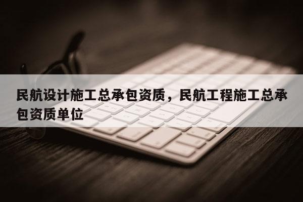 民航設計施工總承包資質，民航工程施工總承包資質單位