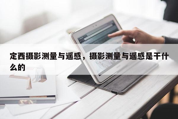 定西攝影測量與遙感，攝影測量與遙感是干什么的