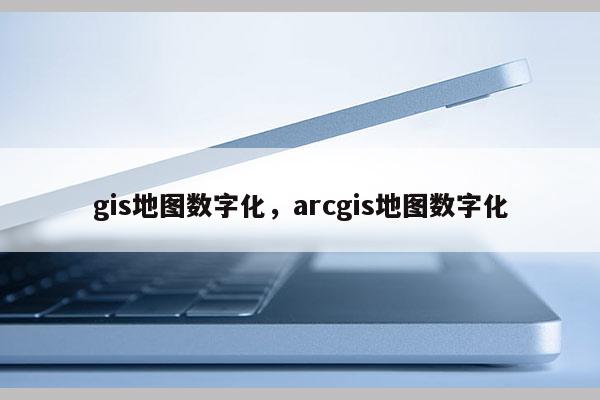 gis地圖數字化，arcgis地圖數字化