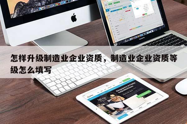 怎樣升級制造業企業資質，制造業企業資質等級怎么填寫