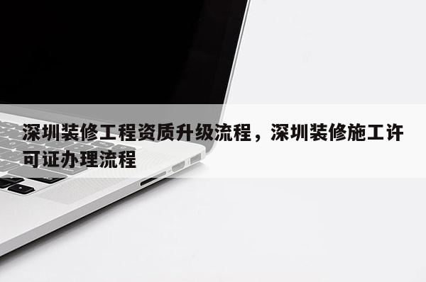 深圳裝修工程資質升級流程，深圳裝修施工許可證辦理流程