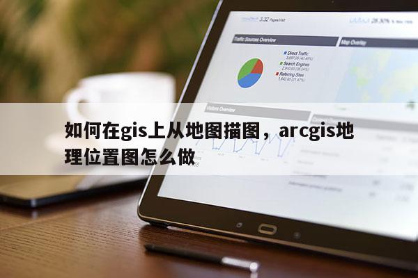 如何在gis上從地圖描圖，arcgis地理位置圖怎么做