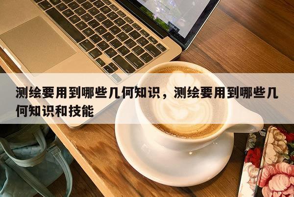 測繪要用到哪些幾何知識，測繪要用到哪些幾何知識和技能