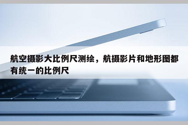 航空攝影大比例尺測繪，航攝影片和地形圖都有統一的比例尺