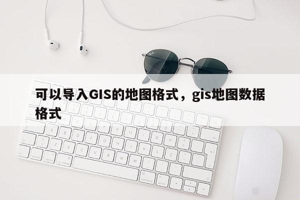 可以導入GIS的地圖格式，gis地圖數據格式