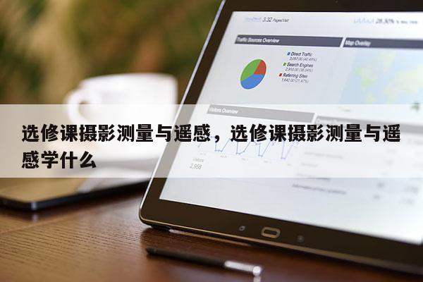 選修課攝影測量與遙感，選修課攝影測量與遙感學什么