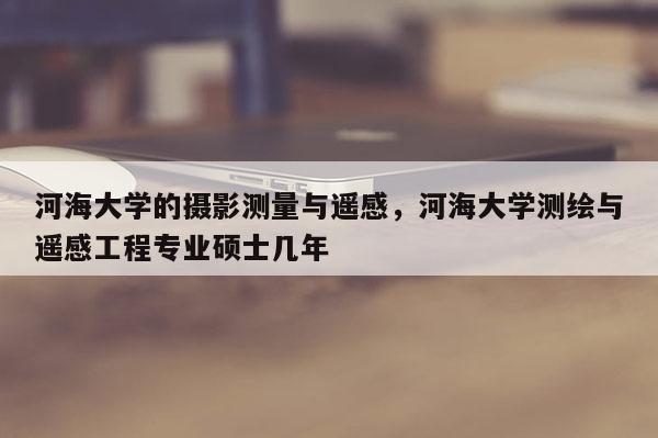 河海大學的攝影測量與遙感，河海大學測繪與遙感工程專業碩士幾年