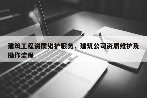 建筑工程資質維護服務，建筑公司資質維護及操作流程