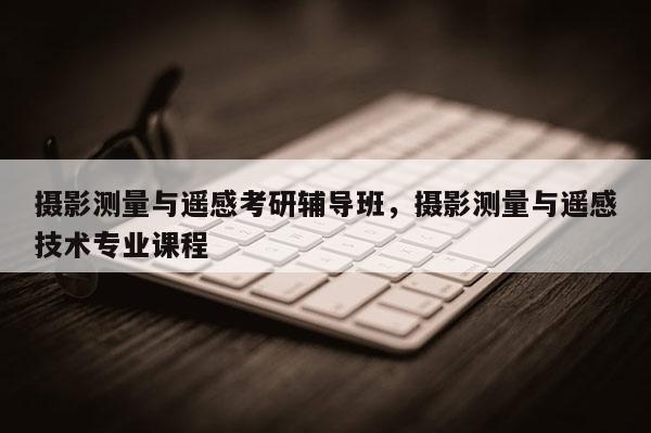 攝影測量與遙感考研輔導班，攝影測量與遙感技術專業(yè)課程