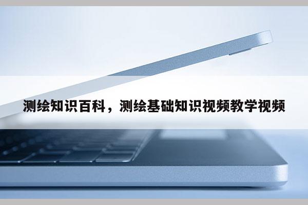 測繪知識百科，測繪基礎知識視頻教學視頻