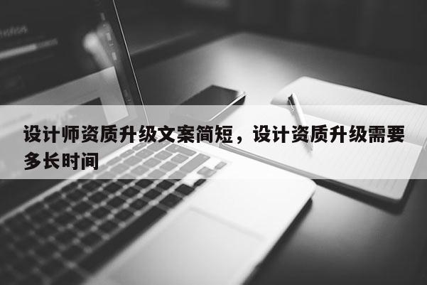 設(shè)計師資質(zhì)升級文案簡短，設(shè)計資質(zhì)升級需要多長時間