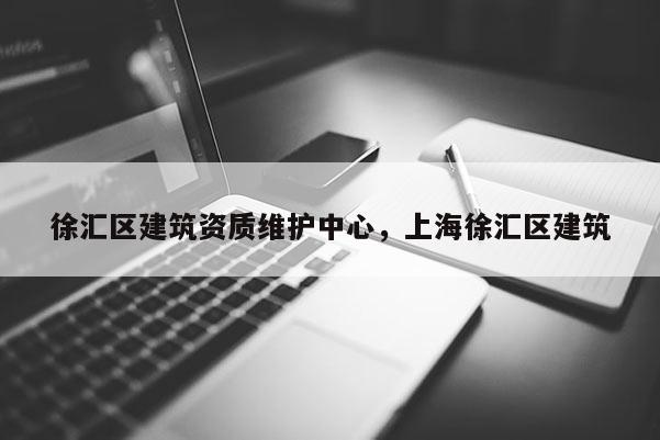 徐匯區建筑資質維護中心，上海徐匯區建筑