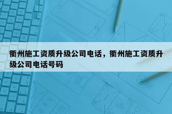 衢州施工資質(zhì)升級公司電話，衢州施工資質(zhì)升級公司電話號碼