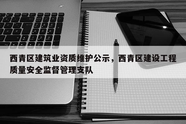 西青區建筑業資質維護公示，西青區建設工程質量安全監督管理支隊