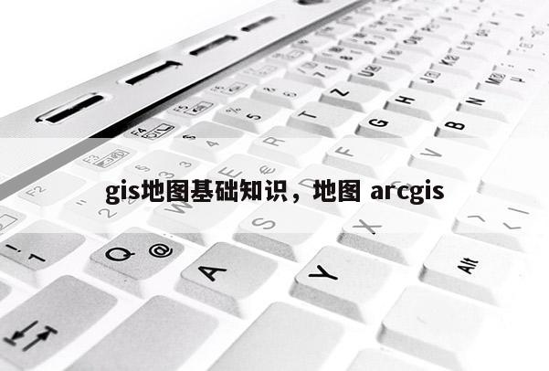 gis地圖基礎知識，地圖 arcgis