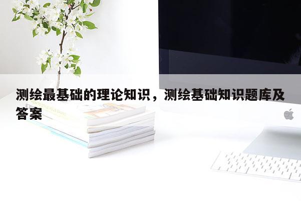 測繪最基礎的理論知識，測繪基礎知識題庫及答案