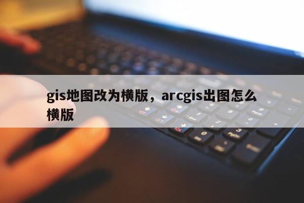 gis地圖改為橫版，arcgis出圖怎么橫版