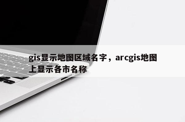 gis顯示地圖區域名字，arcgis地圖上顯示各市名稱