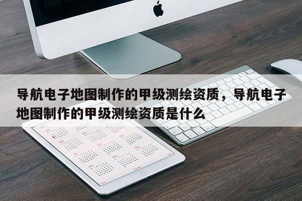 導航電子地圖制作的甲級測繪資質，導航電子地圖制作的甲級測繪資質是什么