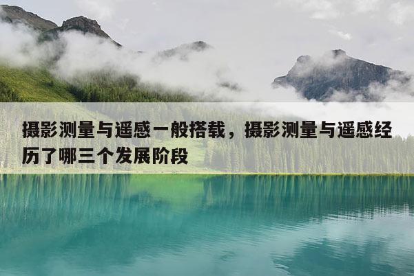 攝影測量與遙感一般搭載，攝影測量與遙感經歷了哪三個發展階段