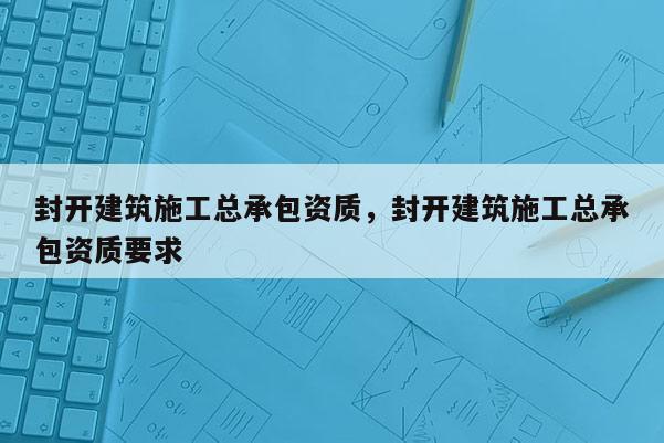 封開建筑施工總承包資質，封開建筑施工總承包資質要求