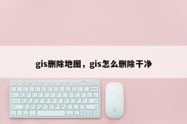 gis刪除地圖，gis怎么刪除干凈