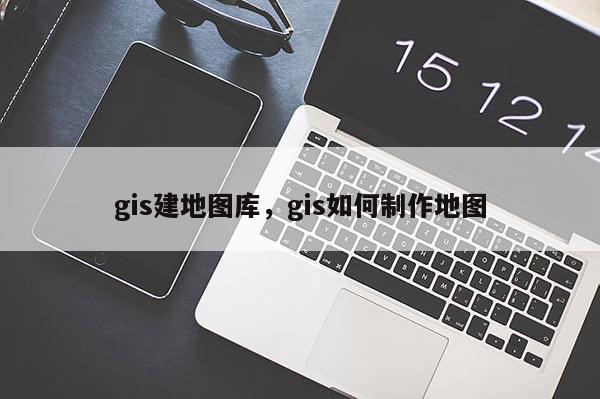 gis建地圖庫，gis如何制作地圖