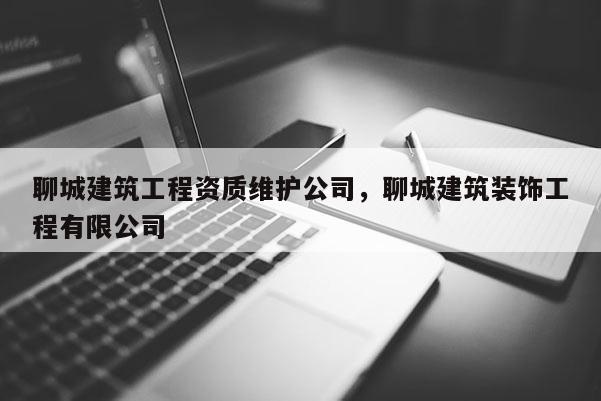 聊城建筑工程資質維護公司，聊城建筑裝飾工程有限公司