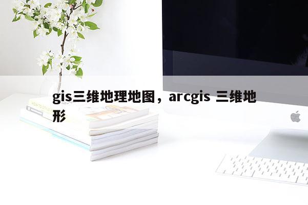 gis三維地理地圖，arcgis 三維地形