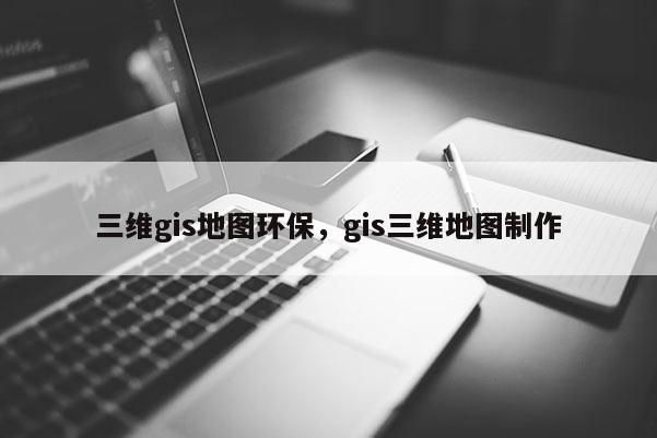 三維gis地圖環保，gis三維地圖制作