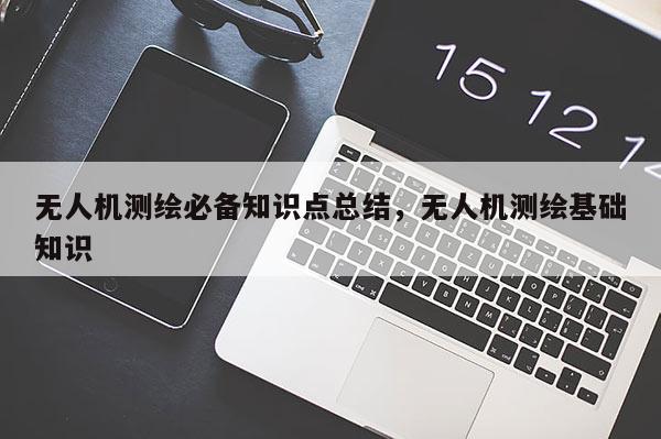 無人機測繪必備知識點總結，無人機測繪基礎知識