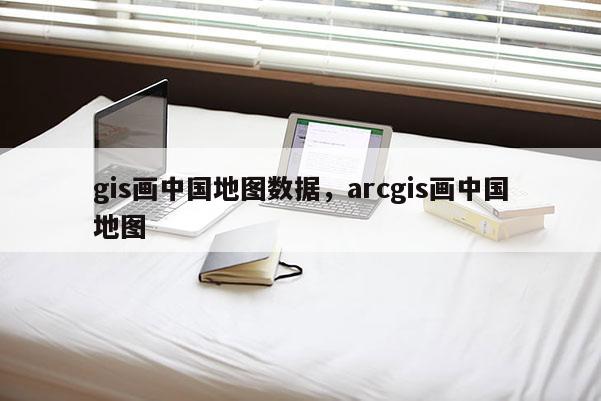 gis畫中國地圖數據，arcgis畫中國地圖