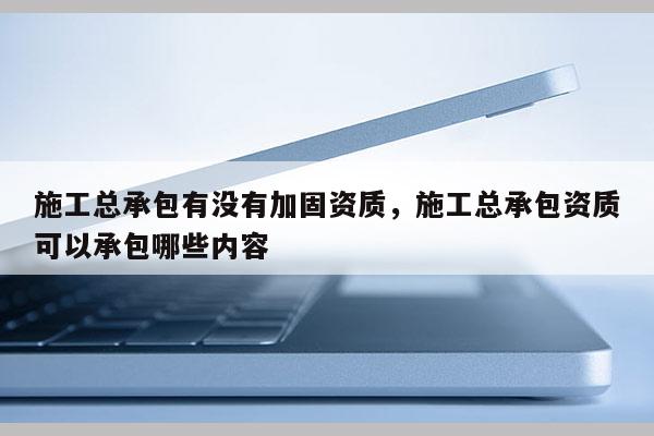 施工總承包有沒有加固資質，施工總承包資質可以承包哪些內容