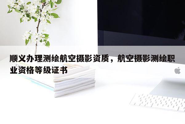 順義辦理測繪航空攝影資質(zhì)，航空攝影測繪職業(yè)資格等級證書