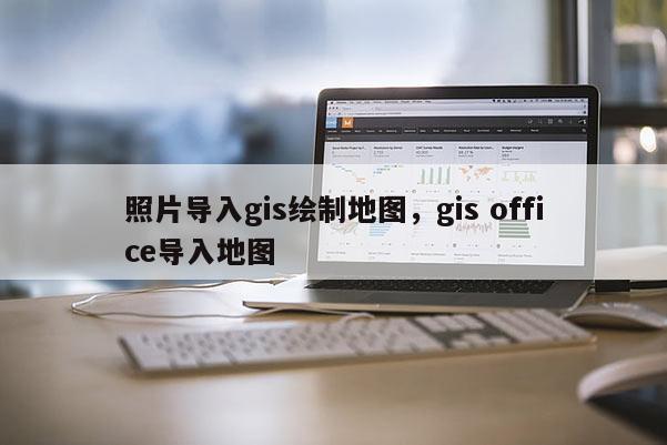 照片導入gis繪制地圖，gis office導入地圖