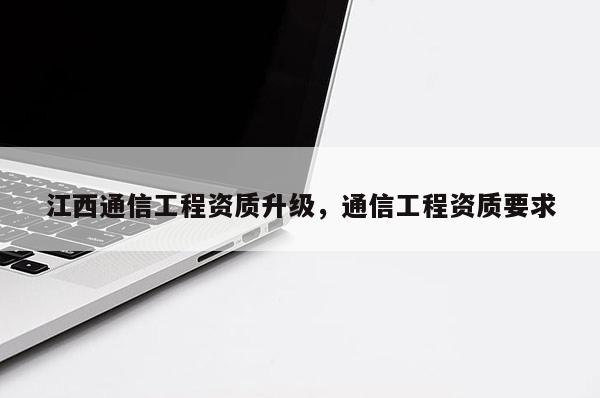 江西通信工程資質升級，通信工程資質要求