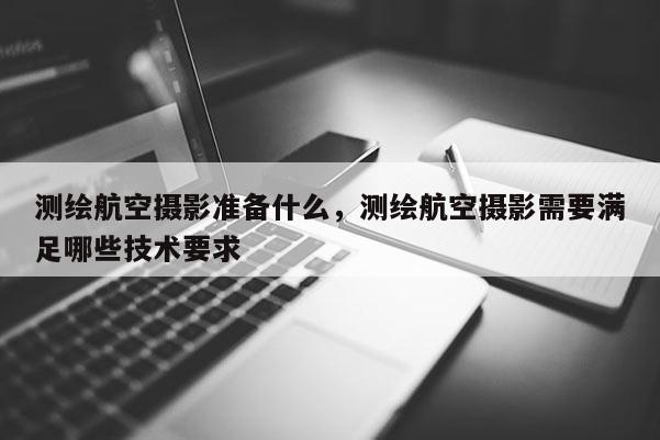 測繪航空攝影準備什么，測繪航空攝影需要滿足哪些技術要求