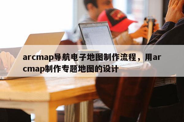 arcmap導航電子地圖制作流程，用arcmap制作專題地圖的設計