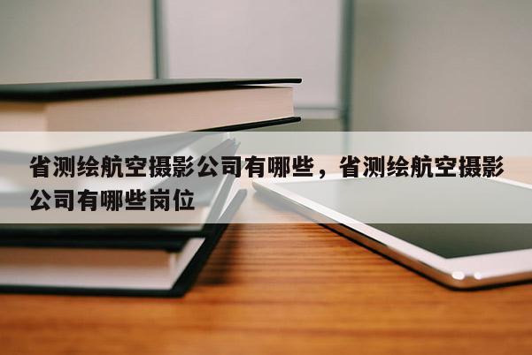 省測(cè)繪航空攝影公司有哪些，省測(cè)繪航空攝影公司有哪些崗位