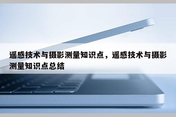 遙感技術與攝影測量知識點，遙感技術與攝影測量知識點總結