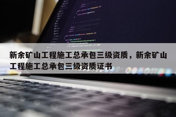 新余礦山工程施工總承包三級資質，新余礦山工程施工總承包三級資質證書